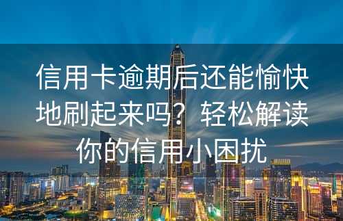 信用卡逾期后还能愉快地刷起来吗？轻松解读你的信用小困扰