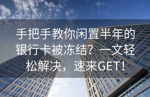 手把手教你闲置半年的银行卡被冻结？一文轻松解决，速来GET！