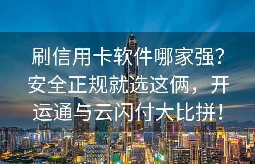 刷信用卡软件哪家强？安全正规就选这俩，开运通与云闪付大比拼！