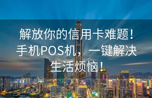 解放你的信用卡难题！手机POS机，一键解决生活烦恼！