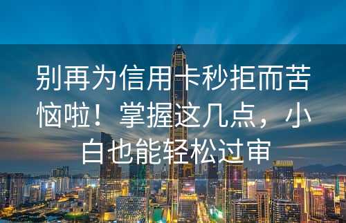 别再为信用卡秒拒而苦恼啦！掌握这几点，小白也能轻松过审