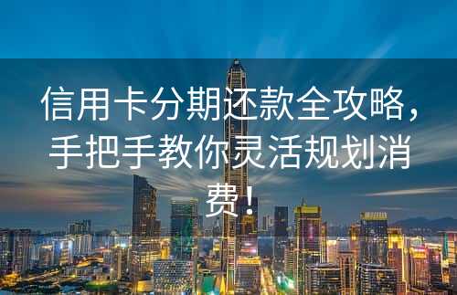 信用卡分期还款全攻略，手把手教你灵活规划消费！