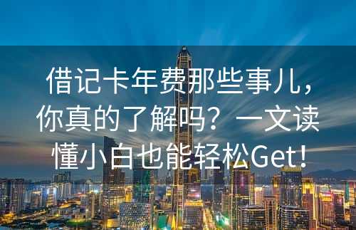 借记卡年费那些事儿，你真的了解吗？一文读懂小白也能轻松Get！