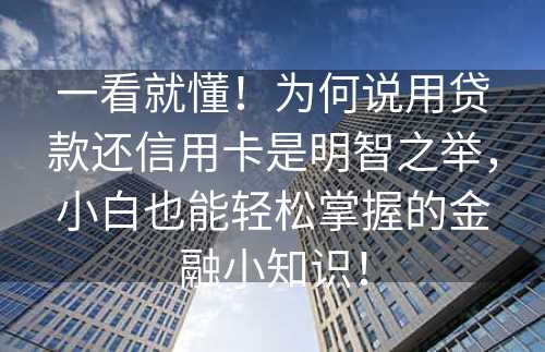 一看就懂！为何说用贷款还信用卡是明智之举，小白也能轻松掌握的金融小知识！