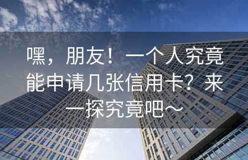 嘿，朋友！一个人究竟能申请几张信用卡？来一探究竟吧～