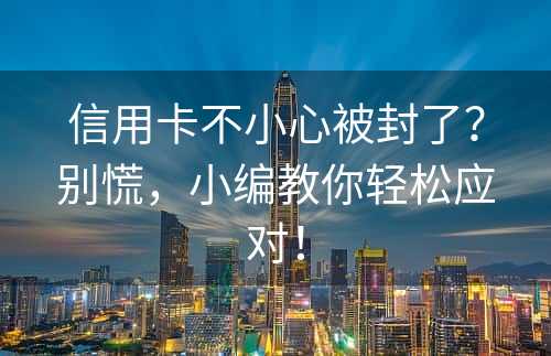 信用卡不小心被封了？别慌，小编教你轻松应对！