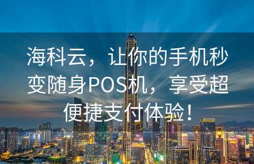 海科云，让你的手机秒变随身POS机，享受超便捷支付体验！