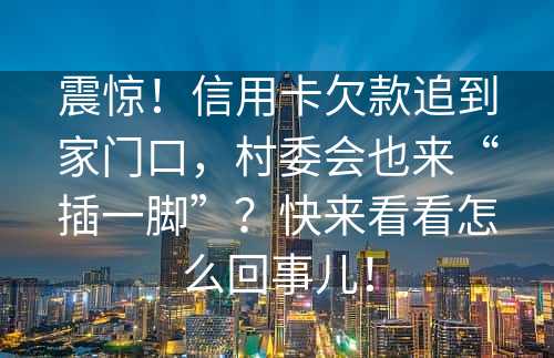 震惊！信用卡欠款追到家门口，村委会也来“插一脚”？快来看看怎么回事儿！