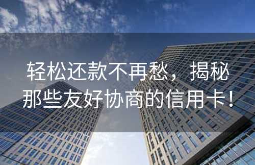 轻松还款不再愁，揭秘那些友好协商的信用卡！