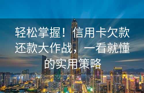 轻松掌握！信用卡欠款还款大作战，一看就懂的实用策略