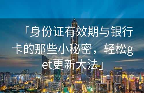 「身份证有效期与银行卡的那些小秘密，轻松get更新大法」