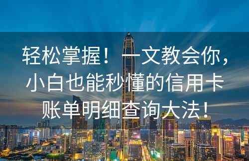 轻松掌握！一文教会你，小白也能秒懂的信用卡账单明细查询大法！