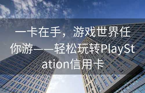 一卡在手，游戏世界任你游——轻松玩转PlayStation信用卡