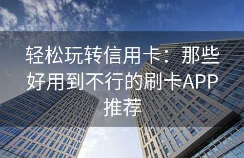 轻松玩转信用卡：那些好用到不行的刷卡APP推荐