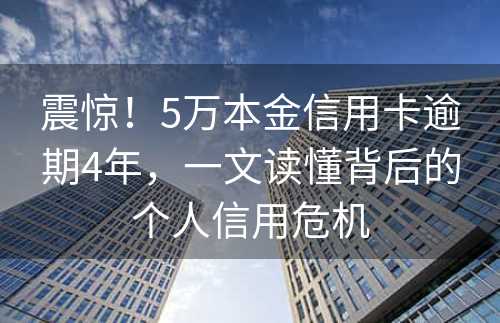 震惊！5万本金信用卡逾期4年，一文读懂背后的个人信用危机