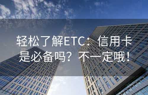 轻松了解ETC：信用卡是必备吗？不一定哦！