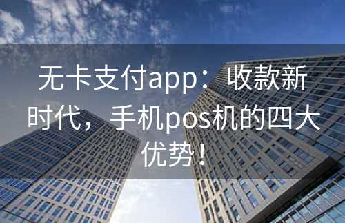 无卡支付app：收款新时代，手机pos机的四大优势！