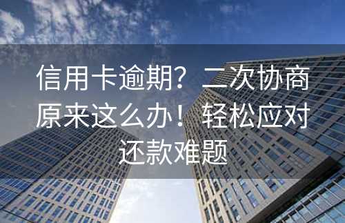 信用卡逾期？二次协商原来这么办！轻松应对还款难题