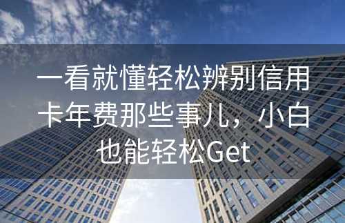 一看就懂轻松辨别信用卡年费那些事儿，小白也能轻松Get