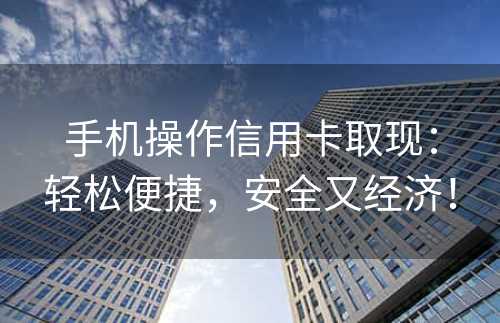 手机操作信用卡取现：轻松便捷，安全又经济！