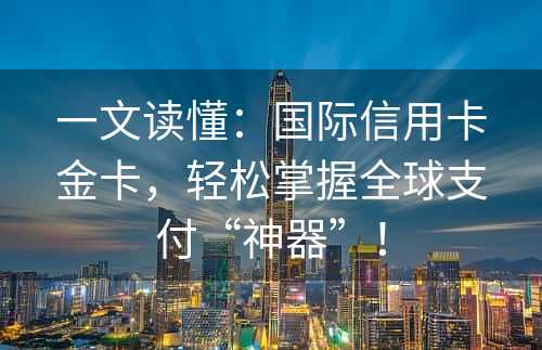 一文读懂：国际信用卡金卡，轻松掌握全球支付“神器”！