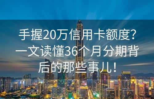 手握20万信用卡额度？一文读懂36个月分期背后的那些事儿！