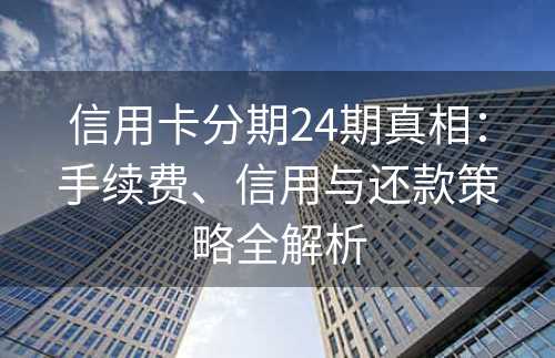 信用卡分期24期真相：手续费、信用与还款策略全解析