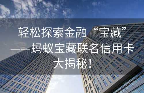 轻松探索金融“宝藏”——蚂蚁宝藏联名信用卡大揭秘！