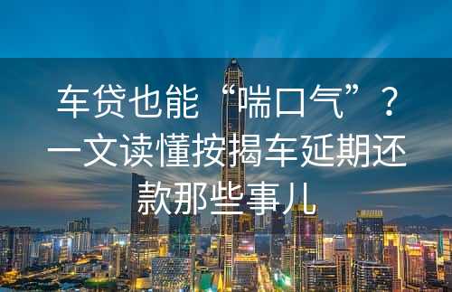 车贷也能“喘口气”？一文读懂按揭车延期还款那些事儿