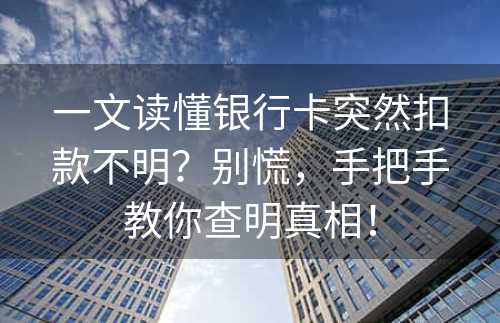 一文读懂银行卡突然扣款不明？别慌，手把手教你查明真相！