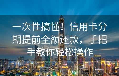 一次性搞懂！信用卡分期提前全额还款，手把手教你轻松操作