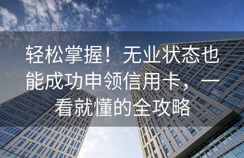 轻松掌握！无业状态也能成功申领信用卡，一看就懂的全攻略