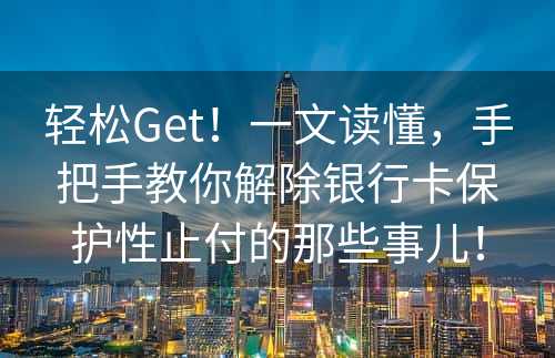 轻松Get！一文读懂，手把手教你解除银行卡保护性止付的那些事儿！