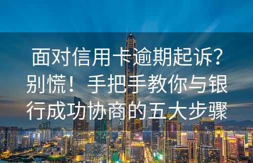 面对信用卡逾期起诉？别慌！手把手教你与银行成功协商的五大步骤