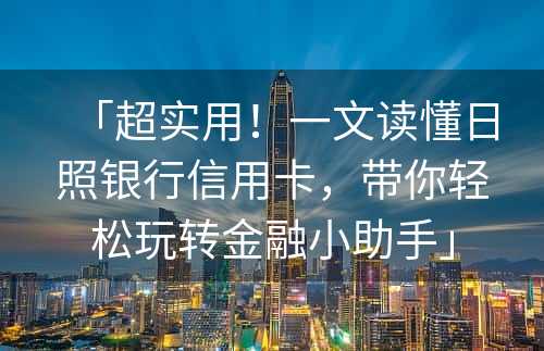 「超实用！一文读懂日照银行信用卡，带你轻松玩转金融小助手」