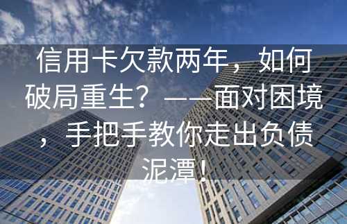 信用卡欠款两年，如何破局重生？——面对困境，手把手教你走出负债泥潭！