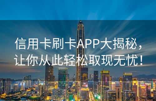 信用卡刷卡APP大揭秘，让你从此轻松取现无忧！