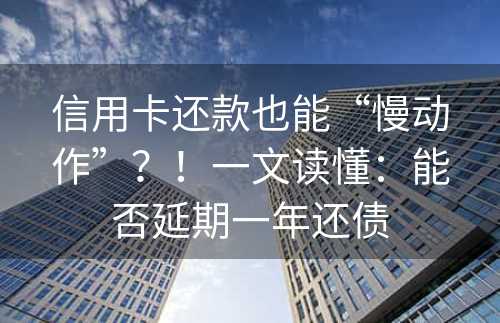 信用卡还款也能“慢动作”？！一文读懂：能否延期一年还债