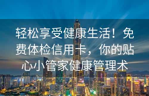 轻松享受健康生活！免费体检信用卡，你的贴心小管家健康管理术