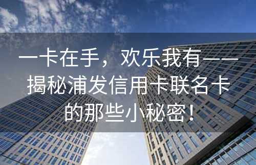 一卡在手，欢乐我有——揭秘浦发信用卡联名卡的那些小秘密！