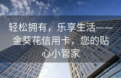 轻松拥有，乐享生活——金葵花信用卡，您的贴心小管家