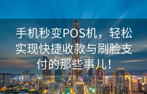 手机秒变POS机，轻松实现快捷收款与刷脸支付的那些事儿！