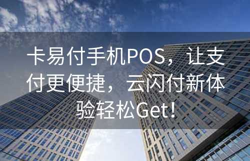 卡易付手机POS，让支付更便捷，云闪付新体验轻松Get！