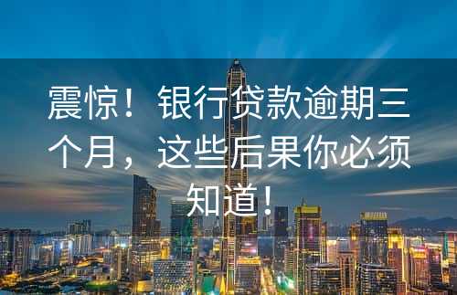 震惊！银行贷款逾期三个月，这些后果你必须知道！