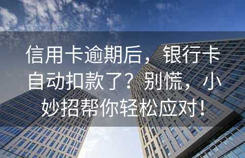 信用卡逾期后，银行卡自动扣款了？别慌，小妙招帮你轻松应对！