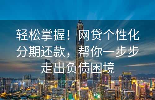 轻松掌握！网贷个性化分期还款，帮你一步步走出负债困境