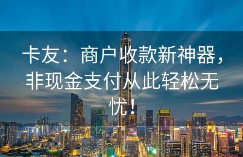 卡友：商户收款新神器，非现金支付从此轻松无忧！