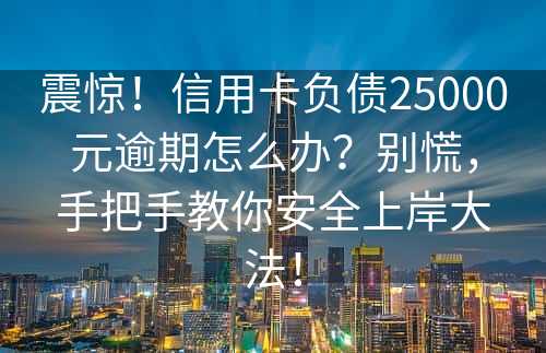 震惊！信用卡负债25000元逾期怎么办？别慌，手把手教你安全上岸大法！