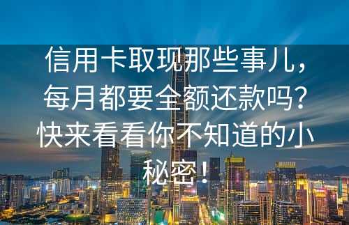 信用卡取现那些事儿，每月都要全额还款吗？快来看看你不知道的小秘密！