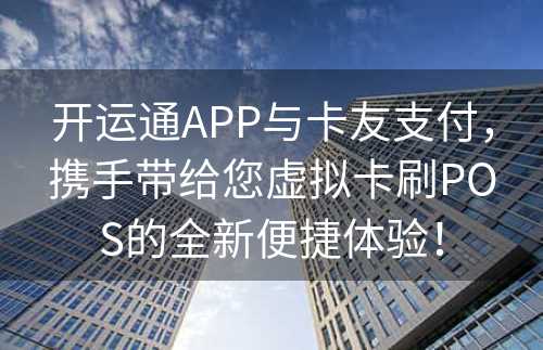 开运通APP与卡友支付，携手带给您虚拟卡刷POS的全新便捷体验！